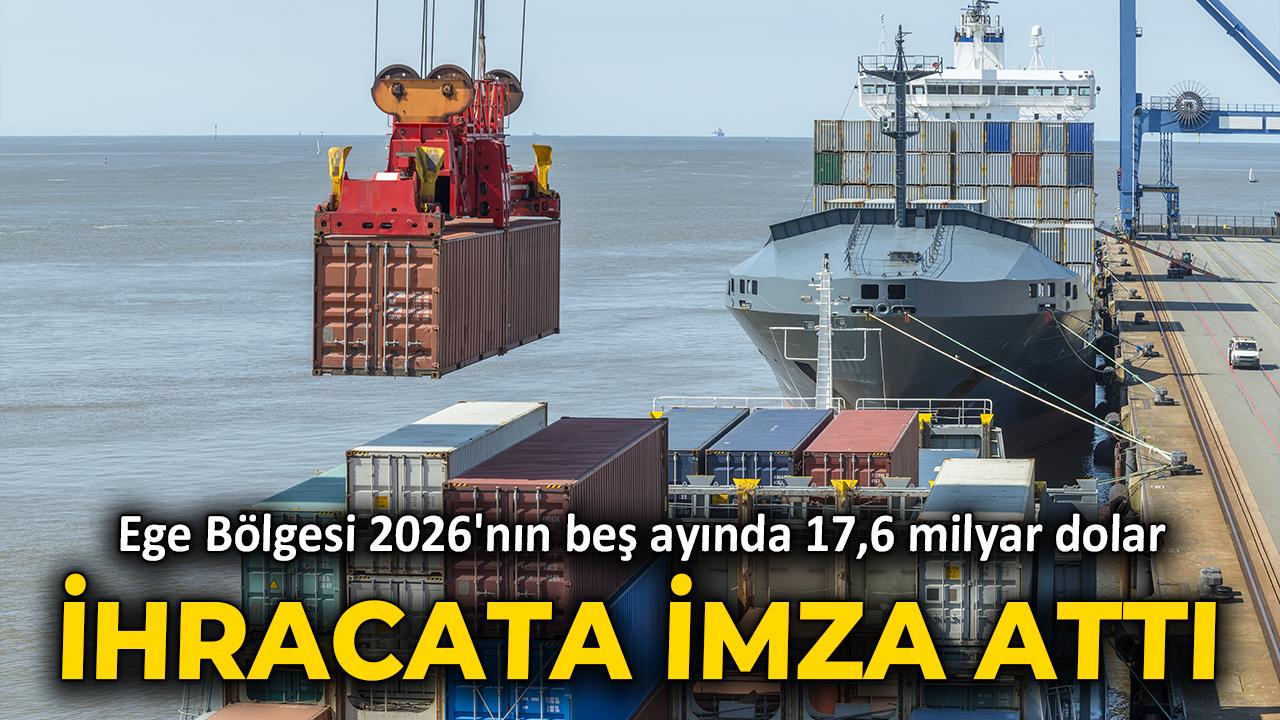 Ege Bölgesi 2026'nın beş ayında 17,6 milyar dolar ihracata imza attı