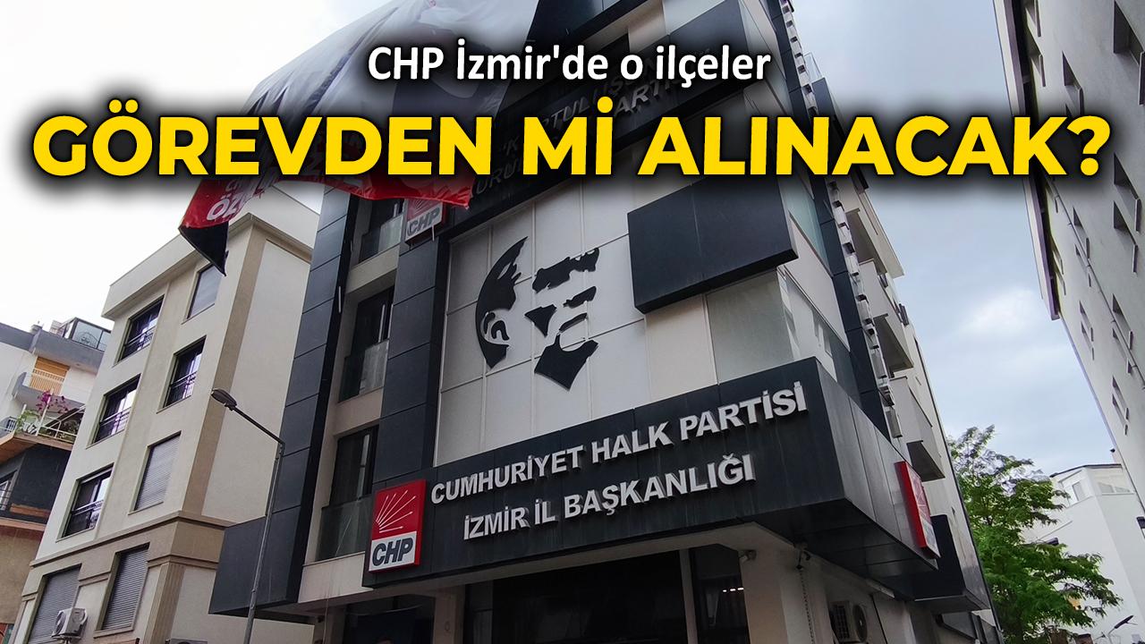 CHP İzmir'de o ilçeler görevden mi alınacak?